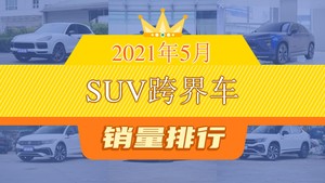 2021年5月SUV跨界车销量排行榜，Cayenne以2595辆夺冠，奔驰GLC轿跑升至第10名 