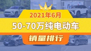 2021年6月50-70万纯电动车销量排行榜，蔚来ES8屈居第三，高合HiPhi X成最大黑马