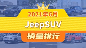 2021年6月JeepSUV销量排行榜，大指挥官屈居第三，自由侠成最大黑马