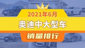 2021年6月奥迪中大型车销量排行榜，奥迪A6(进口)屈居第三，奥迪RS 7成最大黑马