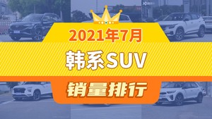 2021年7月韩系SUV销量排行榜，现代ix35以8663辆夺冠，起亚KX7升至第10名 