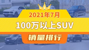 2021年7月100万以上SUV销量排行榜，Cayenne以2442辆夺冠