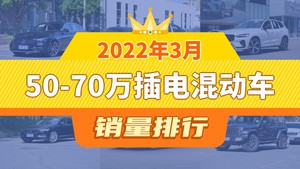 2022年3月50-70万插电混动车销量排行榜，奔驰E级新能源以1620辆夺冠，牧马人新能源升至第6名 