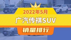 2022年5月广汽传祺SUV销量排行榜，传祺GS4位居第二，第一名你绝对想不到