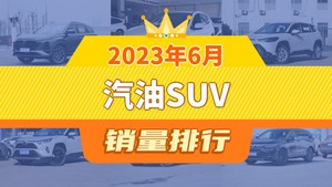 2023年6月汽油SUV销量排行榜，长安CS75 PLUS以21720辆夺冠，皓影升至第6名 