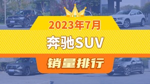 2023年7月奔驰SUV销量排行榜，奔驰GLA屈居第三，奔驰EQB成最大黑马