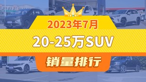 2023年7月20-25万SUV销量排行榜，RAV4荣放屈居第三，宋PLUS新能源成最大黑马