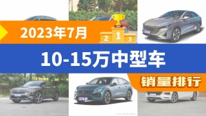 2023年7月10-15万中型车销量排行榜，MG7夺得冠军，第二名差距也太大了 