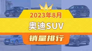 2023年8月奥迪SUV销量排行榜，奥迪Q4 e-tron屈居第三，奥迪Q6成最大黑马