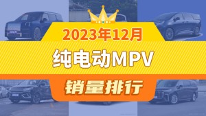 2023年12月纯电动MPV销量排行榜，ZEEKR 009以2310辆夺冠，比亚迪D1升至第10名 