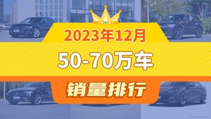 2023年12月50-70万车销量排行榜，奥迪A6L以21411辆夺冠，奔驰E级升至第4名 