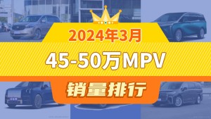 2024年3月45-50万MPV销量排行榜，别克GL8以7409辆夺冠