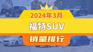 2024年3月福特SUV销量排行榜，锐界位居第二，第一名你绝对想不到