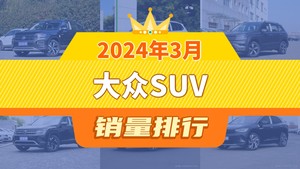 2024年3月大众SUV销量排行榜，途岳屈居第三，途昂成最大黑马