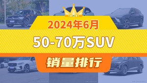 2024年6月50-70万SUV销量排行榜，奔驰GLC以13600辆夺冠