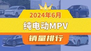 2024年6月纯电动MPV销量排行榜，奔腾NAT以2489辆夺冠