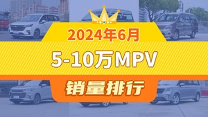 2024年6月5-10万MPV销量排行榜，金海狮位居第二，第一名你绝对想不到