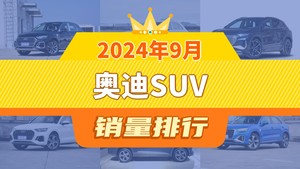 2024年9月奥迪SUV销量排行榜，奥迪Q3位居第二，第一名你绝对想不到