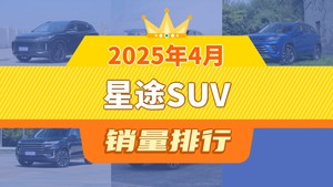 2025年4月星途SUV销量排行榜，星途凌云以835辆夺冠，星途追风ET-i升至第5名 
