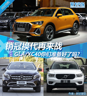 销冠换代再来战 GLA/XC40准备好了吗？